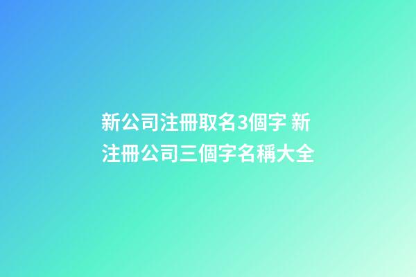 新公司注冊取名3個字 新注冊公司三個字名稱大全-第1張-公司起名-玄機派